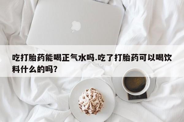 怀孕可以自己买药流吗吃打胎药能喝正气水吗.吃了打胎药可以喝饮料什么的吗？