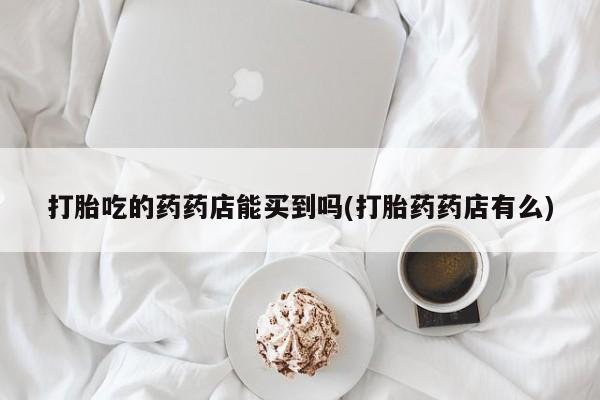 怀孕可以自己买药流吗打胎吃的药药店能买到吗(打胎药药店有么)