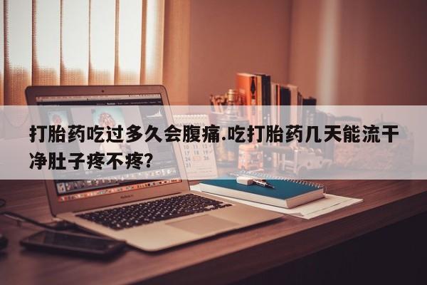 怀孕可以自己买药流吗打胎药吃过多久会腹痛.吃打胎药几天能流干净肚子疼不疼？