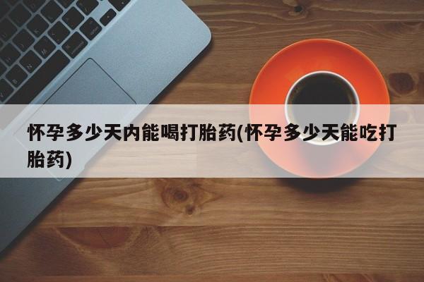 怀孕可以自己买药流吗怀孕多少天内能喝打胎药(怀孕多少天能吃打胎药)