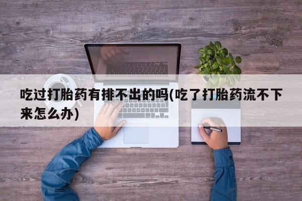 怀孕可以自己买药流吗吃过打胎药有排不出的吗(吃了打胎药流不下来怎么办)