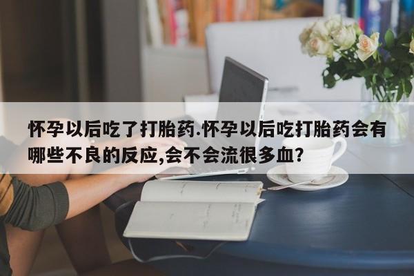 怀孕可以自己买药流吗怀孕以后吃了打胎药.怀孕以后吃打胎药会有哪些不良的反应,会不会流很多血？