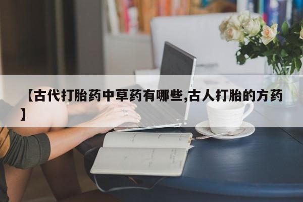 怀孕可以自己买药流吗【古代打胎药中草药有哪些,古人打胎的方药】
