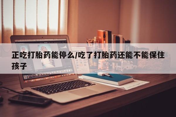 怀孕可以自己买药流吗正吃打胎药能停么/吃了打胎药还能不能保住孩子