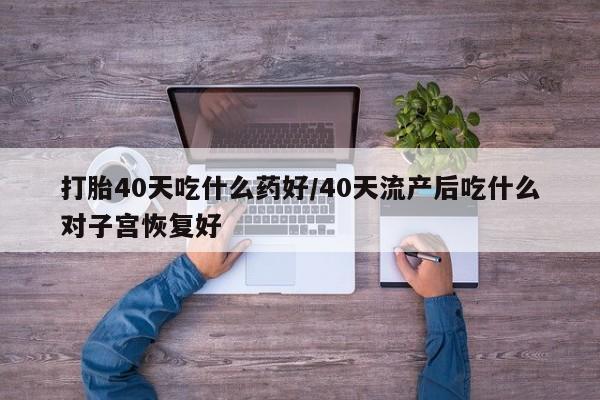 怀孕可以自己买药流吗打胎40天吃什么药好/40天流产后吃什么对子宫恢复好