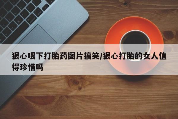 怀孕可以自己买药流吗狠心喂下打胎药图片搞笑/狠心打胎的女人值得珍惜吗