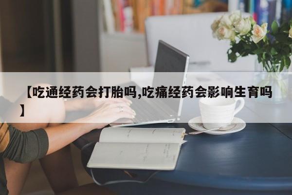 怀孕可以自己买药流吗【吃通经药会打胎吗,吃痛经药会影响生育吗】