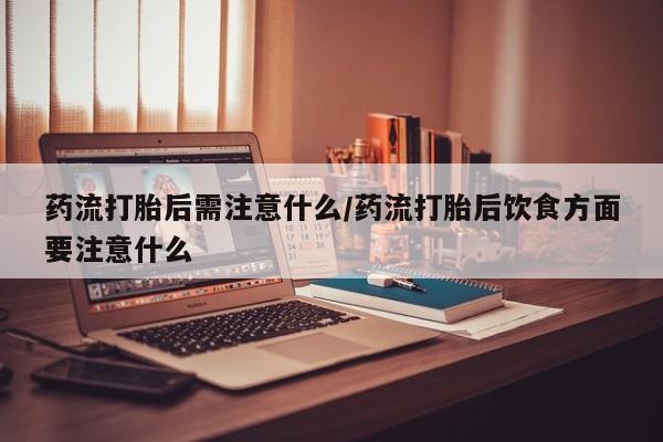 怀孕可以自己买药流吗药流打胎后需注意什么/药流打胎后饮食方面要注意什么