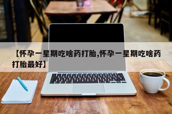 怀孕可以自己买药流吗【怀孕一星期吃啥药打胎,怀孕一星期吃啥药打胎最好】