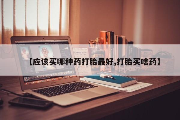 怀孕可以自己买药流吗【应该买哪种药打胎最好,打胎买啥药】