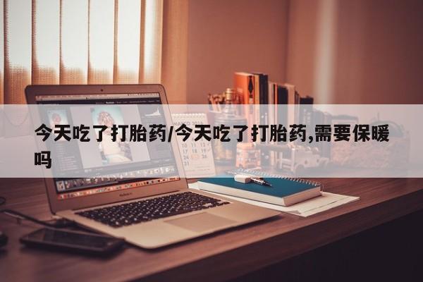 怀孕可以自己买药流吗今天吃了打胎药/今天吃了打胎药,需要保暖吗