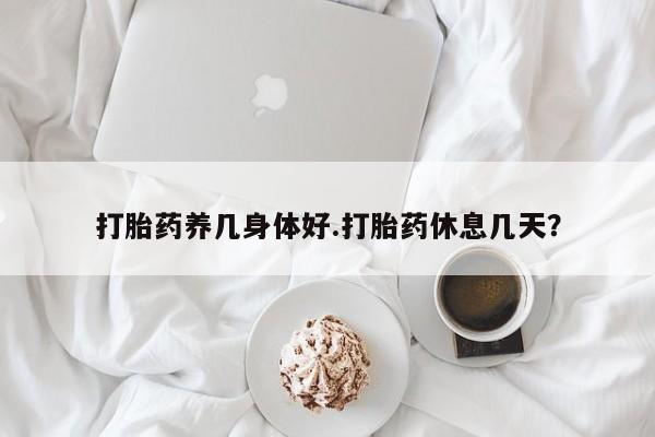 怀孕可以自己买药流吗打胎药养几身体好.打胎药休息几天？