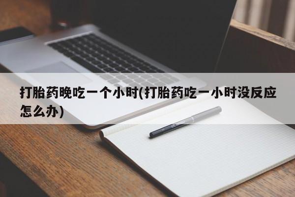怀孕可以自己买药流吗打胎药晚吃一个小时(打胎药吃一小时没反应怎么办)