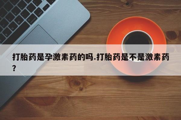 怀孕可以自己买药流吗打胎药是孕激素药的吗.打胎药是不是激素药？