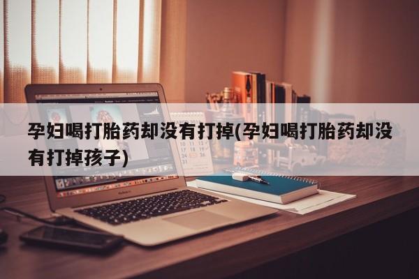 怀孕可以自己买药流吗孕妇喝打胎药却没有打掉(孕妇喝打胎药却没有打掉孩子)
