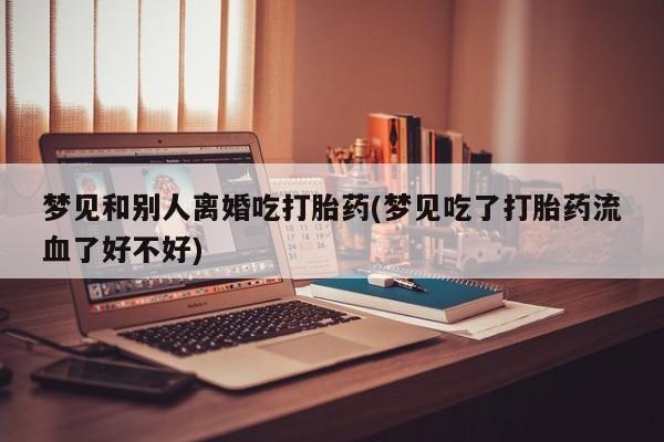 怀孕可以自己买药流吗梦见和别人离婚吃打胎药(梦见吃了打胎药流血了好不好)