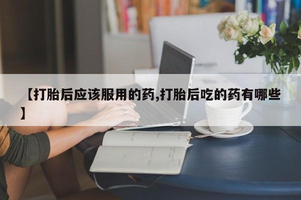 怀孕可以自己买药流吗【打胎后应该服用的药,打胎后吃的药有哪些】