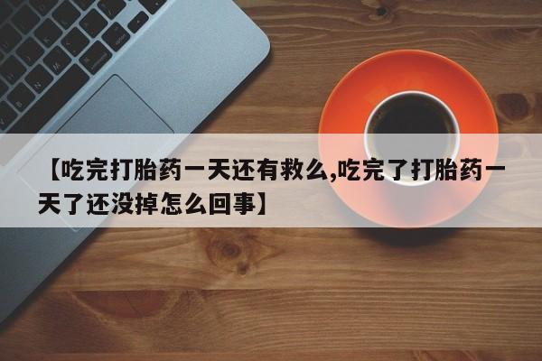 怀孕可以自己买药流吗【吃完打胎药一天还有救么,吃完了打胎药一天了还没掉怎么回事】