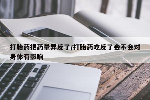 怀孕可以自己买药流吗打胎药把药量弄反了/打胎药吃反了会不会对身体有影响