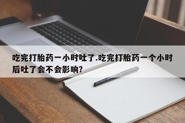 怀孕可以自己买药流吗吃完打胎药一小时吐了.吃完打胎药一个小时后吐了会不会影响？