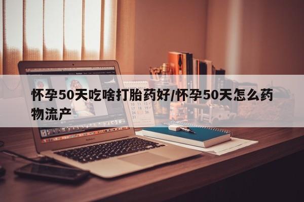怀孕可以自己买药流吗怀孕50天吃啥打胎药好/怀孕50天怎么药物流产