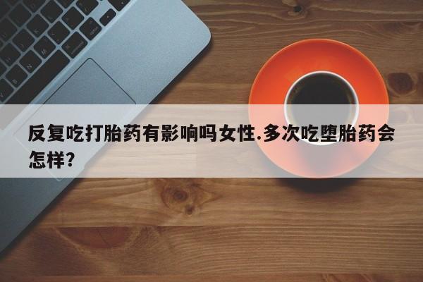 怀孕可以自己买药流吗反复吃打胎药有影响吗女性.多次吃堕胎药会怎样？