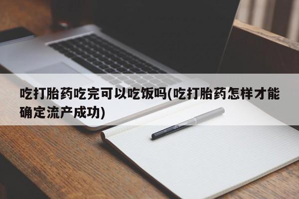 怀孕可以自己买药流吗吃打胎药吃完可以吃饭吗(吃打胎药怎样才能确定流产成功)