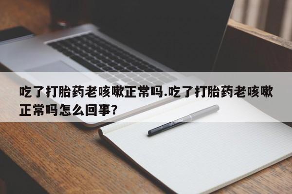 怀孕可以自己买药流吗吃了打胎药老咳嗽正常吗.吃了打胎药老咳嗽正常吗怎么回事？