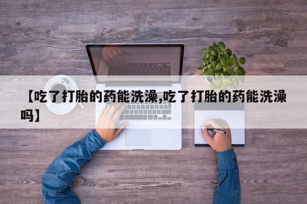 怀孕可以自己买药流吗【吃了打胎的药能洗澡,吃了打胎的药能洗澡吗】