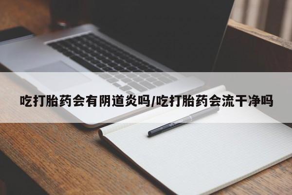 怀孕可以自己买药流吗吃打胎药会有阴道炎吗/吃打胎药会流干净吗