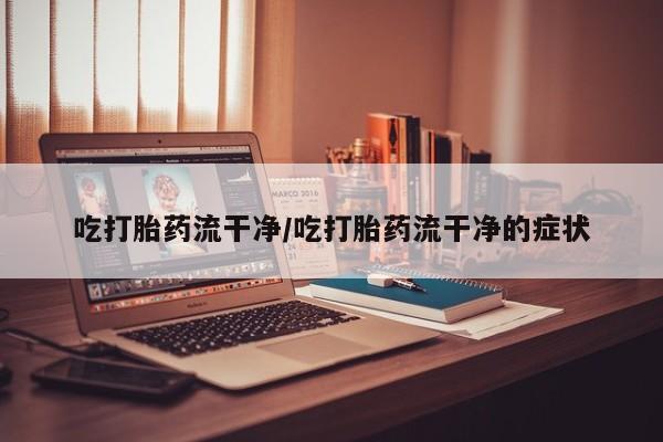 怀孕可以自己买药流吗吃打胎药流干净/吃打胎药流干净的症状