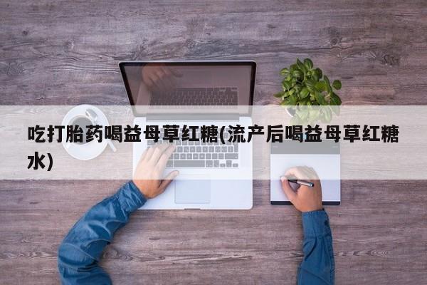 怀孕可以自己买药流吗吃打胎药喝益母草红糖(流产后喝益母草红糖水)