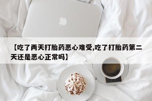怀孕可以自己买药流吗【吃了两天打胎药恶心难受,吃了打胎药第二天还是恶心正常吗】