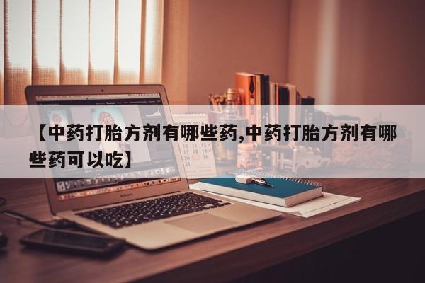 怀孕可以自己买药流吗【中药打胎方剂有哪些药,中药打胎方剂有哪些药可以吃】