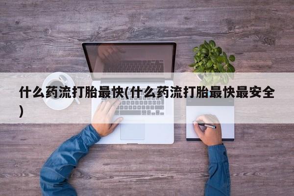 怀孕可以自己买药流吗什么药流打胎最快(什么药流打胎最快最安全)