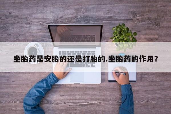 怀孕可以自己买药流吗坐胎药是安胎的还是打胎的.坐胎药的作用？