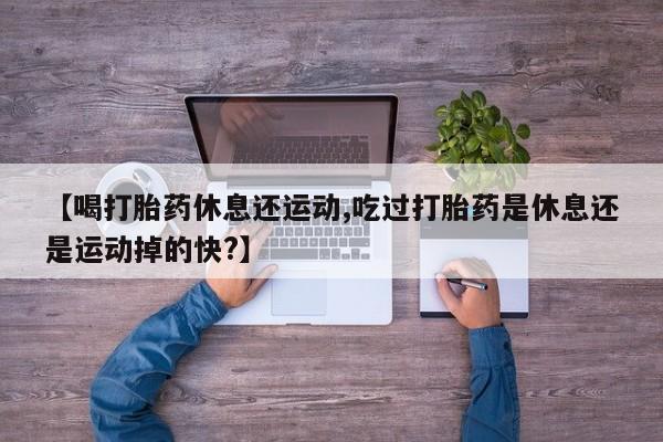 怀孕可以自己买药流吗【喝打胎药休息还运动,吃过打胎药是休息还是运动掉的快?】