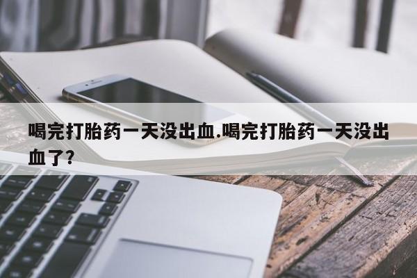 怀孕可以自己买药流吗喝完打胎药一天没出血.喝完打胎药一天没出血了？
