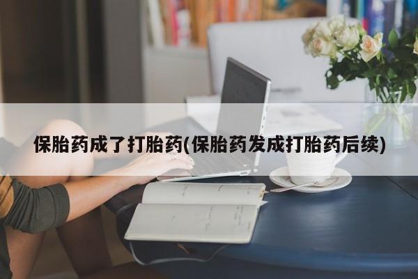 怀孕可以自己买药流吗保胎药成了打胎药(保胎药发成打胎药后续)