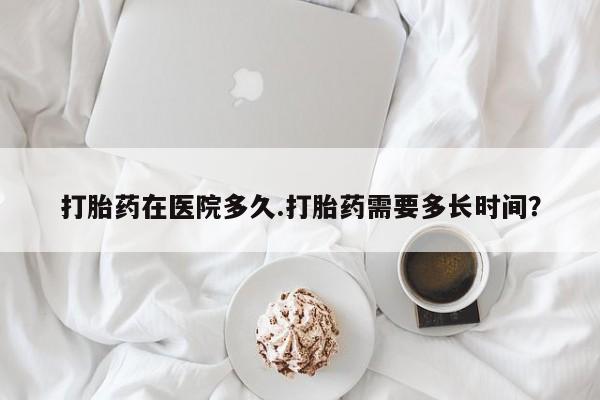 怀孕可以自己买药流吗打胎药在医院多久.打胎药需要多长时间？