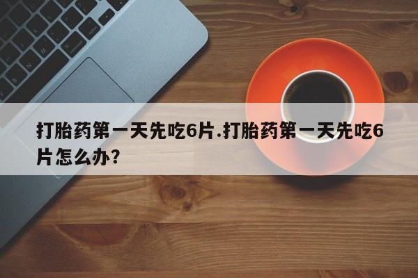 怀孕可以自己买药流吗打胎药第一天先吃6片.打胎药第一天先吃6片怎么办？
