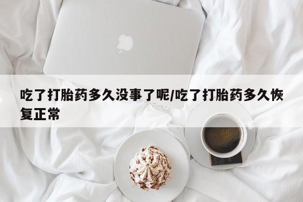 怀孕可以自己买药流吗吃了打胎药多久没事了呢/吃了打胎药多久恢复正常