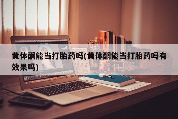 怀孕可以自己买药流吗黄体酮能当打胎药吗(黄体酮能当打胎药吗有效果吗)
