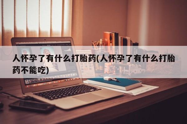 怀孕可以自己买药流吗人怀孕了有什么打胎药(人怀孕了有什么打胎药不能吃)