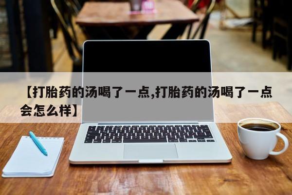 怀孕可以自己买药流吗【打胎药的汤喝了一点,打胎药的汤喝了一点会怎么样】