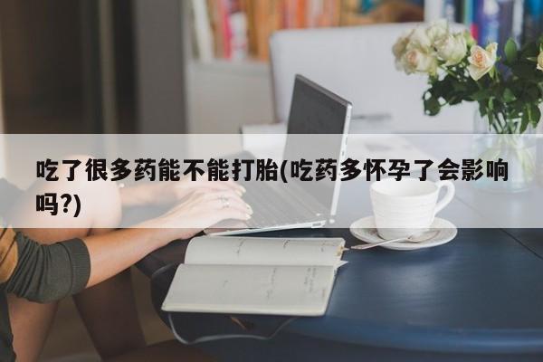 怀孕可以自己买药流吗吃了很多药能不能打胎(吃药多怀孕了会影响吗?)