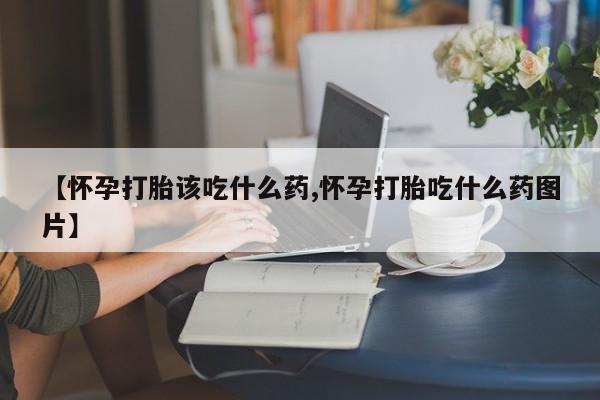 怀孕可以自己买药流吗【怀孕打胎该吃什么药,怀孕打胎吃什么药图片】
