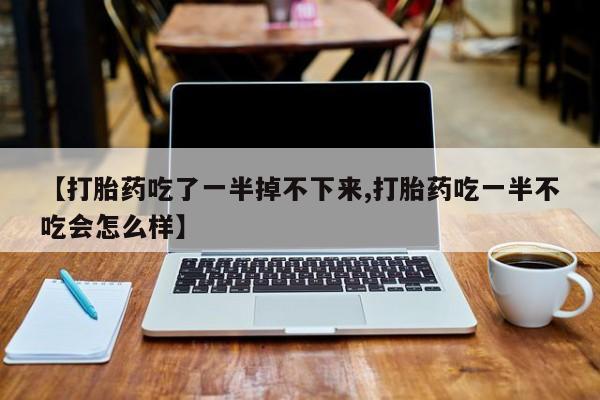 怀孕可以自己买药流吗【打胎药吃了一半掉不下来,打胎药吃一半不吃会怎么样】