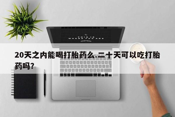 怀孕可以自己买药流吗20天之内能喝打胎药么.二十天可以吃打胎药吗？