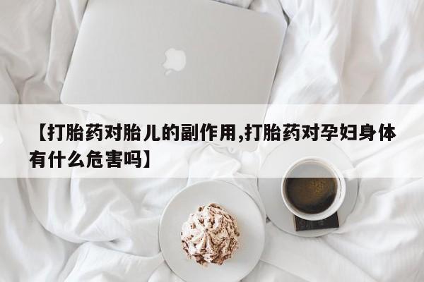 怀孕可以自己买药流吗【打胎药对胎儿的副作用,打胎药对孕妇身体有什么危害吗】